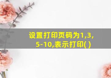 设置打印页码为1,3,5-10,表示打印( )